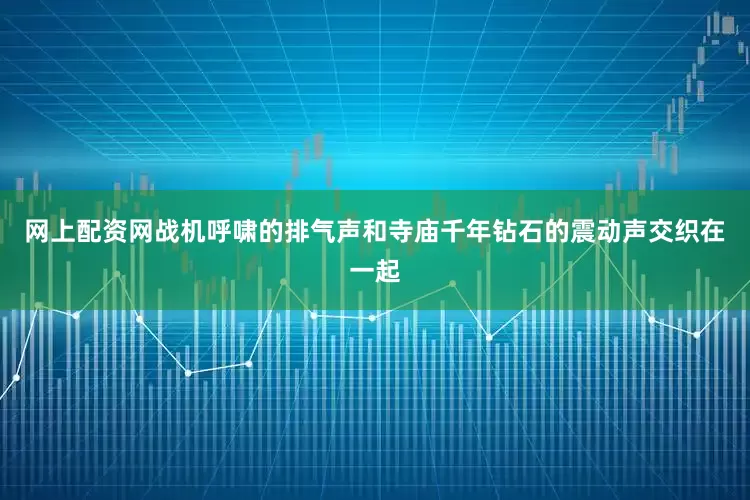 网上配资网战机呼啸的排气声和寺庙千年钻石的震动声交织在一起