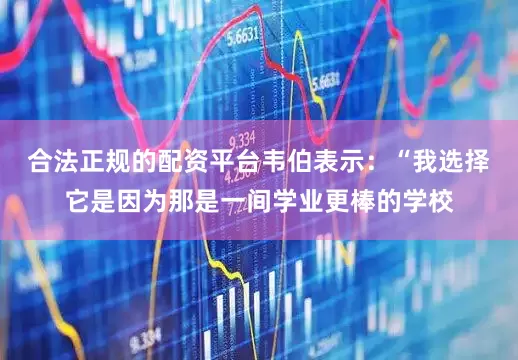 合法正规的配资平台韦伯表示：“我选择它是因为那是一间学业更棒的学校