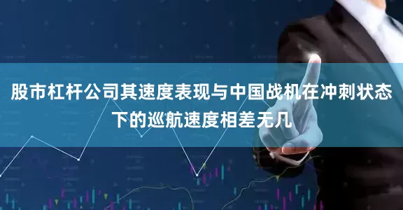 股市杠杆公司其速度表现与中国战机在冲刺状态下的巡航速度相差无几