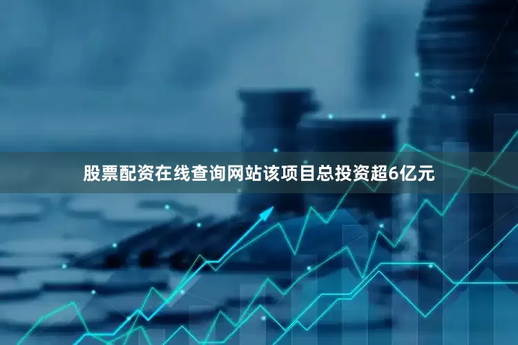股票配资在线查询网站　　该项目总投资超6亿元