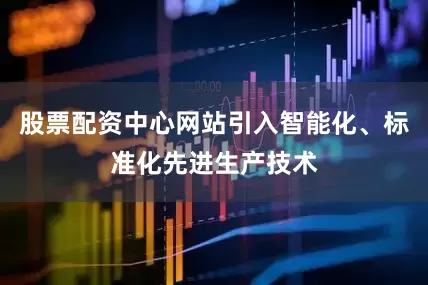 股票配资中心网站引入智能化、标准化先进生产技术