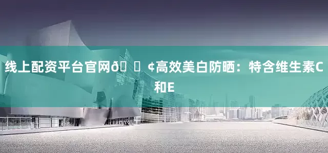 线上配资平台官网🟢高效美白防晒：特含维生素C和E