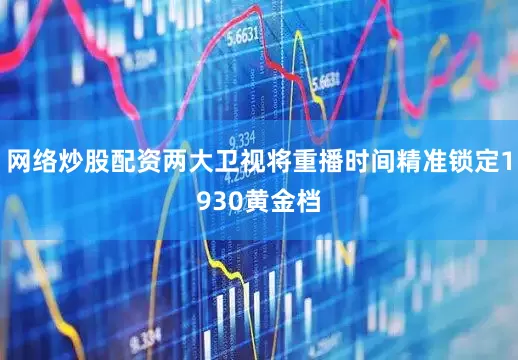 网络炒股配资两大卫视将重播时间精准锁定1930黄金档