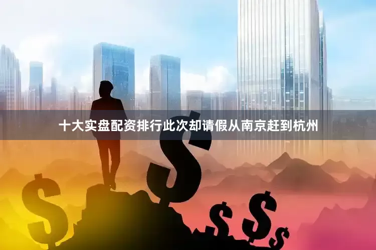 十大实盘配资排行此次却请假从南京赶到杭州