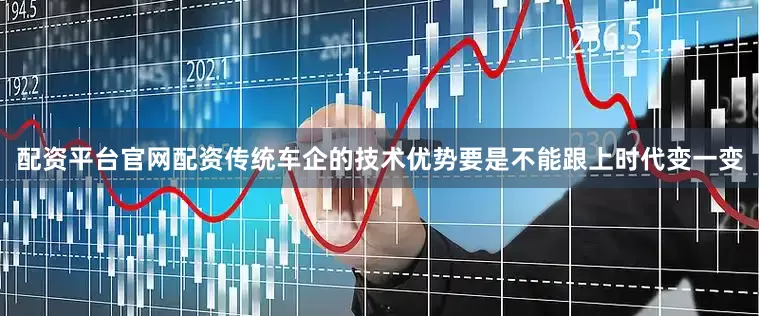 配资平台官网配资传统车企的技术优势要是不能跟上时代变一变