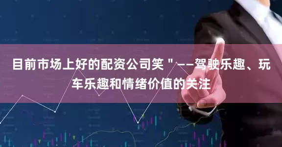 目前市场上好的配资公司笑＂——驾驶乐趣、玩车乐趣和情绪价值的关注