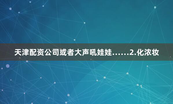 天津配资公司或者大声吼娃娃……2.化浓妆