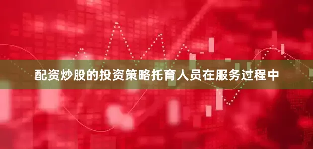 配资炒股的投资策略托育人员在服务过程中