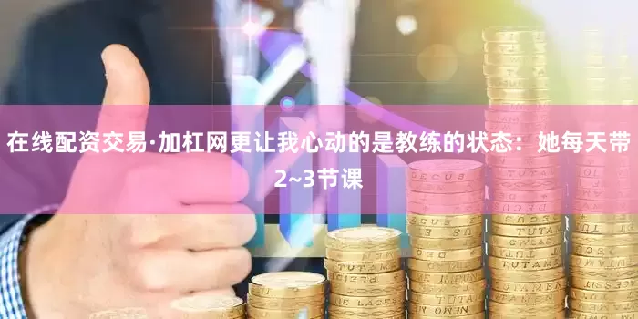 在线配资交易·加杠网更让我心动的是教练的状态：她每天带2~3节课