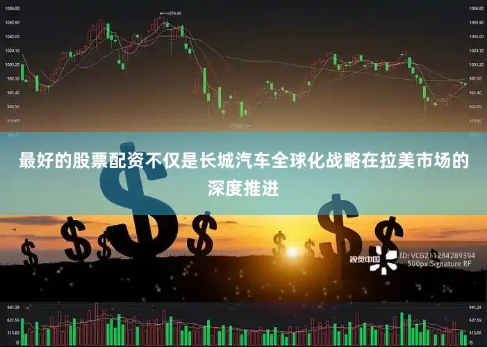最好的股票配资不仅是长城汽车全球化战略在拉美市场的深度推进