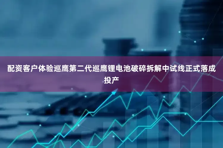 配资客户体验巡鹰第二代巡鹰锂电池破碎拆解中试线正式落成投产