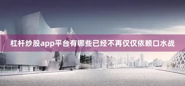杠杆炒股app平台有哪些已经不再仅仅依赖口水战