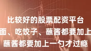 比较好的股票配资平台不少人吃面、吃饺子、蘸酱都要加上一勺才过瘾