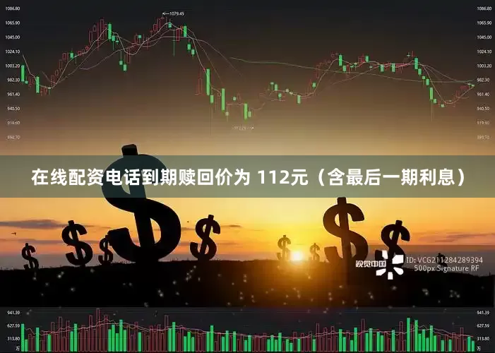 在线配资电话到期赎回价为 112元（含最后一期利息）