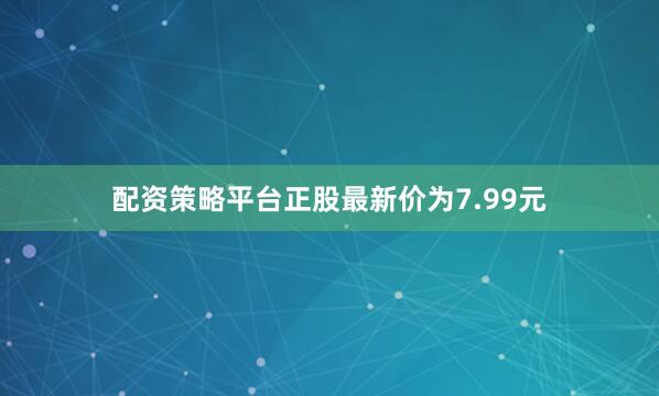 配资策略平台正股最新价为7.99元