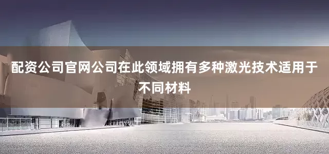 配资公司官网公司在此领域拥有多种激光技术适用于不同材料