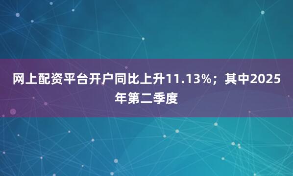 网上配资平台开户同比上升11.13%；其中2025年第二季度