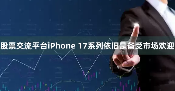 股票交流平台iPhone 17系列依旧是备受市场欢迎